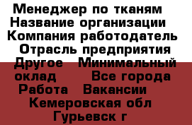 Менеджер по тканям › Название организации ­ Компания-работодатель › Отрасль предприятия ­ Другое › Минимальный оклад ­ 1 - Все города Работа » Вакансии   . Кемеровская обл.,Гурьевск г.